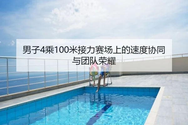 男子4乘100米接力赛场上的速度协同与团队荣耀